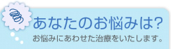 あなたのお悩みは？お悩みにあわせた治療をいたします。